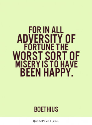 For in all adversity of fortune the worst sort of misery is to have ...