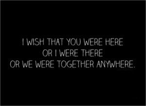 Wish That You Were Here Or I Were There Or We Were Together Anywhere ...