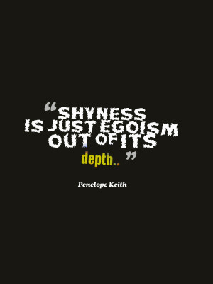 Penelope Keith compared shyness with egoism in this famous quotation.