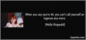 ... 're 40, you can't call yourself an ingenue any more. - Molly Ringwald