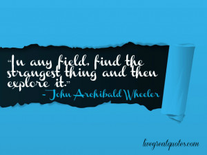 ... find the strangest thing and then explore it. ~Johu Archibald Wheeler