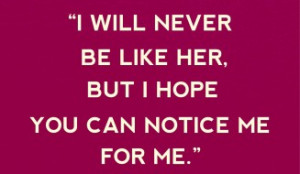 ... Him - I will never be like her, but I hope you can notice me for me