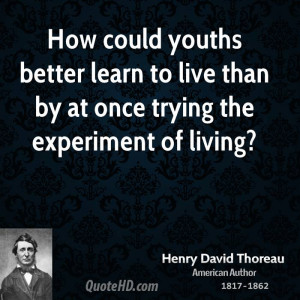 How could youths better learn to live than by at once trying the ...