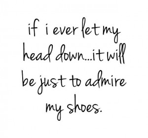 If I ever let my head down, it will be just to admire my shoes ...
