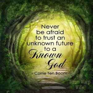 ... be afraid to trust an unknown future to a known God. - Corrie Ten Boom