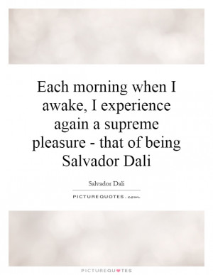 when I awake, I experience again a supreme pleasure - that of being ...