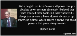 taught Lord Acton's axiom: all power corrupts, absolute power corrupts ...