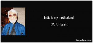 India is my motherland. - M. F. Husain