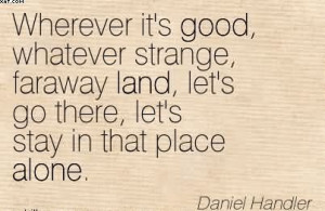 ... Let’s Go There, Let’s Stay In That Place Alone. - Daniel Handler