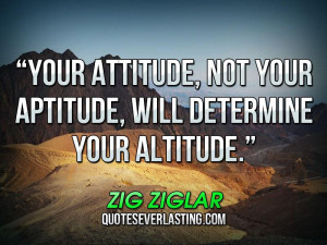 Your attitude not your aptitude will determine your altitude