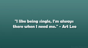 like being single, I’m always there when I need me.” – Art Leo ...