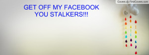 GET OFF MY FACEBOOK YOU STALKERS Profile Facebook Covers