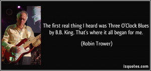 ... Blues by B.B. King. That's where it all began for me. - Robin Trower