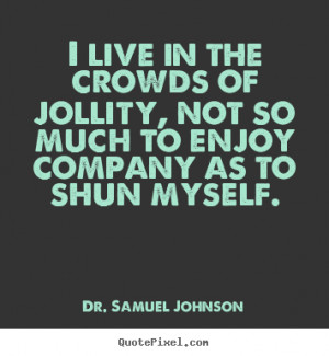 Dr. Samuel Johnson Quotes - I live in the crowds of jollity, not so ...