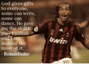 ... skill to play football and I am making the most of it.” - Ronaldinho