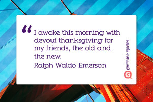 ... thanksgiving for my friends, the old and the new. Ralph Waldo Emerson