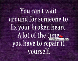 ... your broken heart. A lot of the time you have to repair it yourself