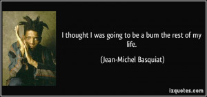 thought I was going to be a bum the rest of my life. - Jean-Michel ...