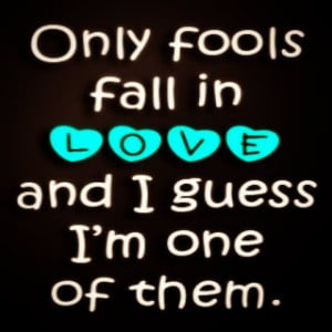 Only Fools Fall In Love And I Guess I’m One Of Them