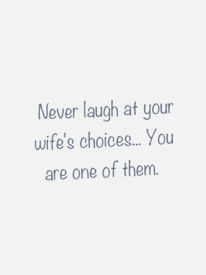 Never laugh at your wifes choices you are one of them