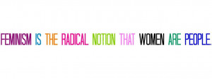 Feminism is the radical notion that women are people.