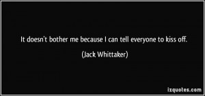 It doesn't bother me because I can tell everyone to kiss off. - Jack ...