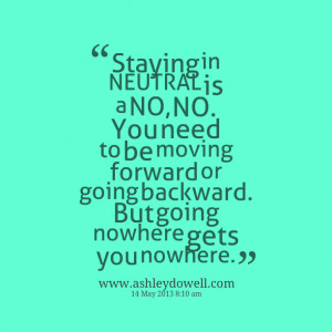 ... be moving forward or going backward but going nowhere gets you nowhere