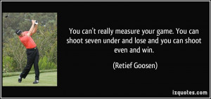 You can't really measure your game. You can shoot seven under and lose ...