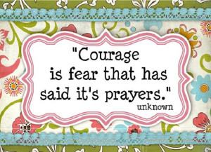 Courage is fear that has said it’s prayers.