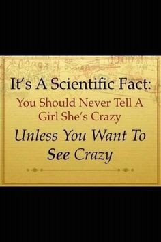 Scientific fact...never tell a girl she's crazy...