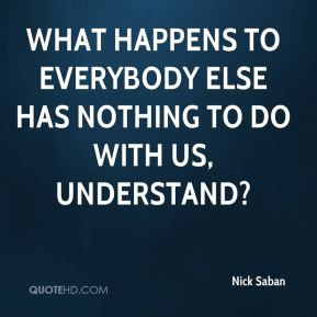 Nick Saban What happens to everybody else has nothing to do with us