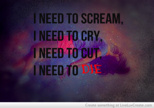 ... To Scream, I Need To Cry, I Need To Cut, I Need To Die ” ~ Sad Quote