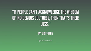 If people can't acknowledge the wisdom of indigenous cultures, then ...