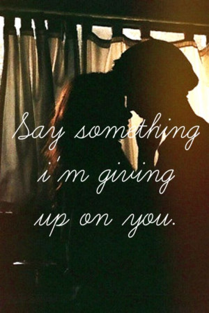 say something i',m giving up on you