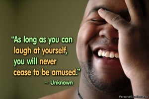 As long as you can laugh at yourself, you will never cease to be ...