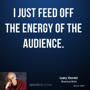 just feed off the energy of the audience.