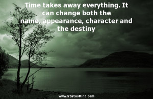 Time takes away everything. It can change both the name, appearance ...