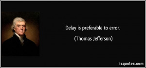 Delay is preferable to error. - Thomas Jefferson