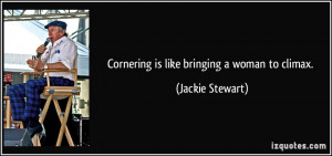 Cornering is like bringing a woman to climax. - Jackie Stewart