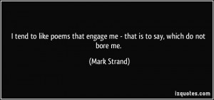 ... that engage me - that is to say, which do not bore me. - Mark Strand