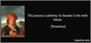 This process is alchemy: its founder is the smith Vulcan. - Paracelsus