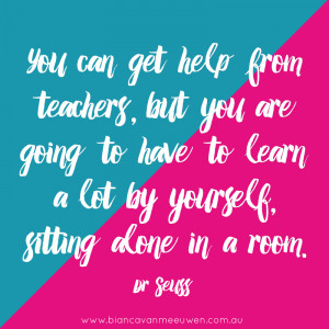 ... have to learn a lot by yourself, sitting alone in a room. ~ Dr Seuss