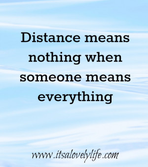 Distance means nothing when someone means everything.” -Unknown