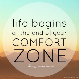 ... Life begins at the end of your comfort zone.” -Neale Donald Walsch