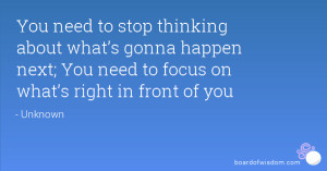 ... gonna happen next; You need to focus on what’s right in front of you
