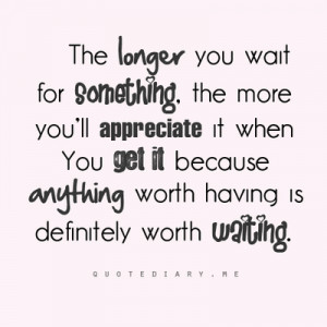 The longer you wait for something. The more you'll appreciate it when ...