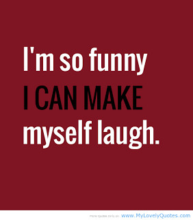 ... my boyfriend, but if I can make myself laugh that's all that matters