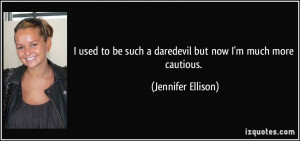 ... be such a daredevil but now I'm much more cautious. - Jennifer Ellison