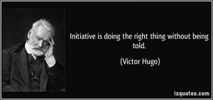 Initiative is doing the right thing without being told. - Victor Hugo