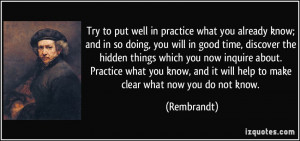 Try to put well in practice what you already know; and in so doing ...